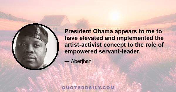 President Obama appears to me to have elevated and implemented the artist-activist concept to the role of empowered servant-leader.