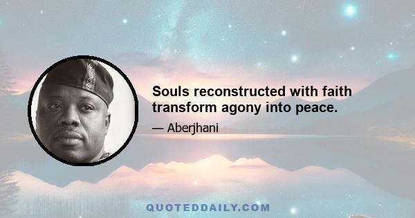 Souls reconstructed with faith transform agony into peace.