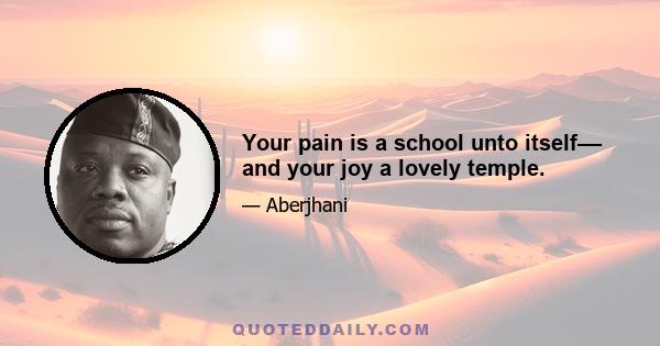 Your pain is a school unto itself–– and your joy a lovely temple.