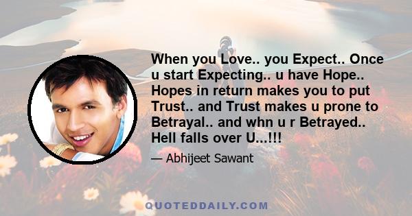 When you Love.. you Expect.. Once u start Expecting.. u have Hope.. Hopes in return makes you to put Trust.. and Trust makes u prone to Betrayal.. and whn u r Betrayed.. Hell falls over U...!!!