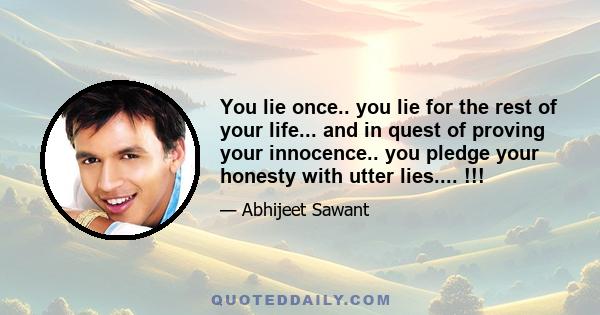 You lie once.. you lie for the rest of your life... and in quest of proving your innocence.. you pledge your honesty with utter lies.... !!!