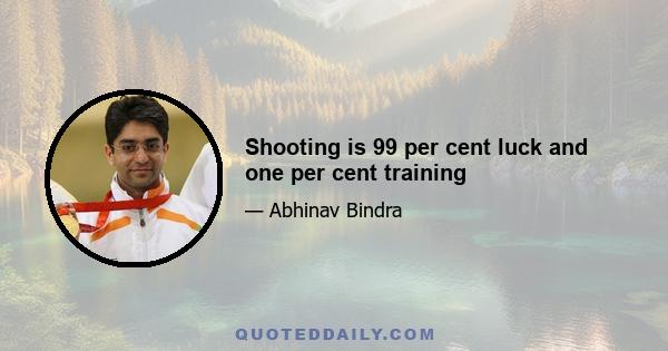 Shooting is 99 per cent luck and one per cent training