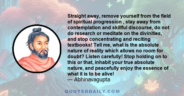 Straight away, remove yourself from the field of spiritual progression , stay away from contemplation and skillful discourse, do not do research or meditate on the divinities, and stop concentrating and reciting