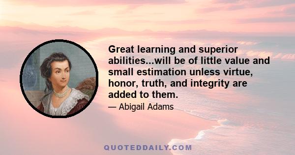 Great learning and superior abilities...will be of little value and small estimation unless virtue, honor, truth, and integrity are added to them.