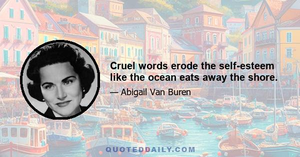 Cruel words erode the self-esteem like the ocean eats away the shore.