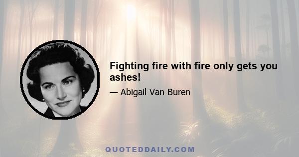Fighting fire with fire only gets you ashes!