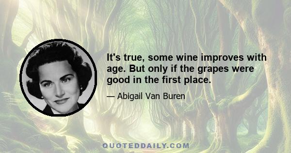 It's true, some wine improves with age. But only if the grapes were good in the first place.