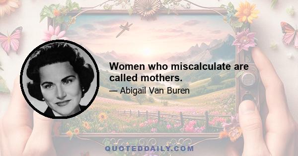 Women who miscalculate are called mothers.