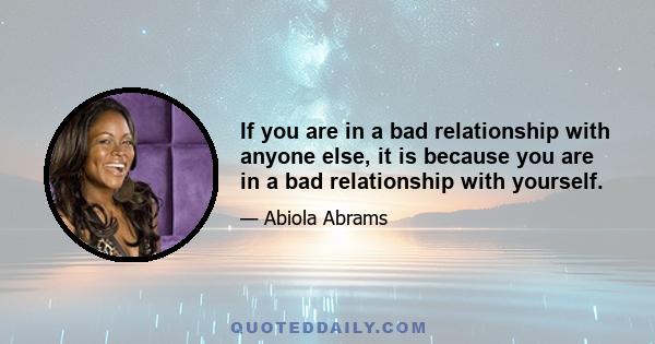 If you are in a bad relationship with anyone else, it is because you are in a bad relationship with yourself.