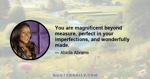 You are magnificent beyond measure, perfect in your imperfections, and wonderfully made.
