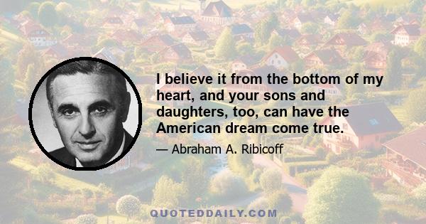 I believe it from the bottom of my heart, and your sons and daughters, too, can have the American dream come true.