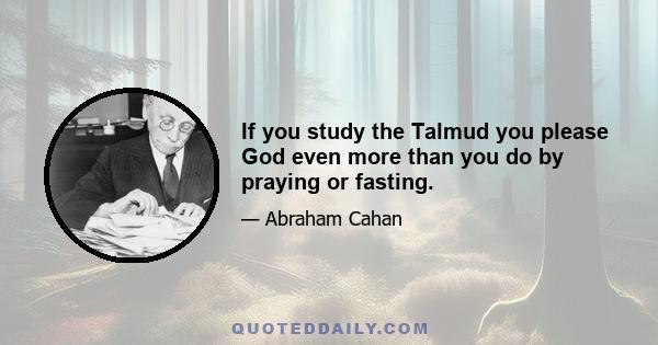 If you study the Talmud you please God even more than you do by praying or fasting.