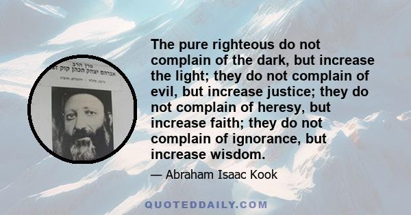 The pure righteous do not complain of the dark, but increase the light; they do not complain of evil, but increase justice; they do not complain of heresy, but increase faith; they do not complain of ignorance, but