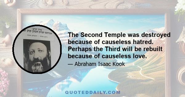 The Second Temple was destroyed because of causeless hatred. Perhaps the Third will be rebuilt because of causeless love.