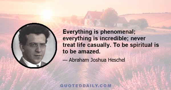 Everything is phenomenal; everything is incredible; never treat life casually. To be spiritual is to be amazed.