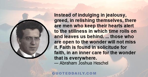 Instead of indulging in jealousy, greed, in relishing themselves, there are men who keep their hearts alert to the stillness in which time rolls on and leaves us behind. ... those who are open to the wonder will not