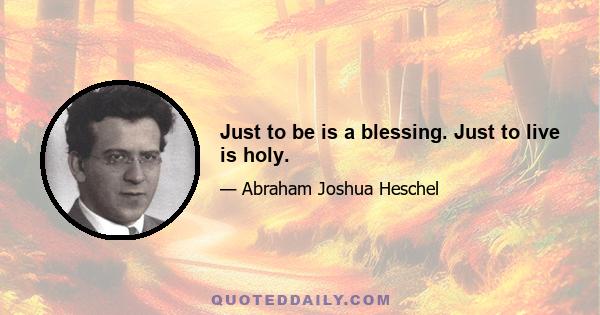 Just to be is a blessing. Just to live is holy.