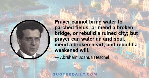 Prayer cannot bring water to parched fields, or mend a broken bridge, or rebuild a ruined city; but prayer can water an arid soul, mend a broken heart, and rebuild a weakened will.