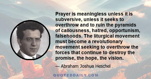 Prayer is meaningless unless it is subversive, unless it seeks to overthrow and to ruin the pyramids of callousness, hatred, opportunism, falsehoods. The liturgical movement must become a revolutionary movement seeking