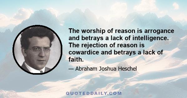 The worship of reason is arrogance and betrays a lack of intelligence. The rejection of reason is cowardice and betrays a lack of faith.