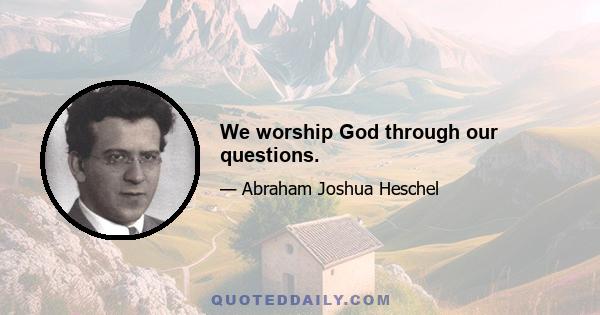 We worship God through our questions.