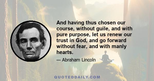 And having thus chosen our course, without guile, and with pure purpose, let us renew our trust in God, and go forward without fear, and with manly hearts.