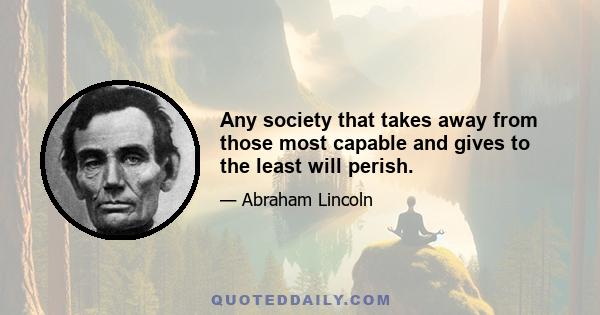 Any society that takes away from those most capable and gives to the least will perish.