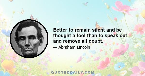 Better to remain silent and be thought a fool than to speak out and remove all doubt.