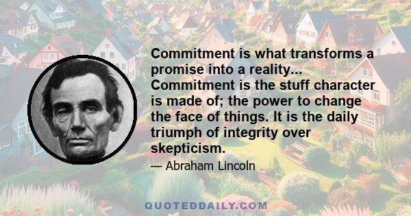 Commitment is what transforms a promise into a reality... Commitment is the stuff character is made of; the power to change the face of things. It is the daily triumph of integrity over skepticism.