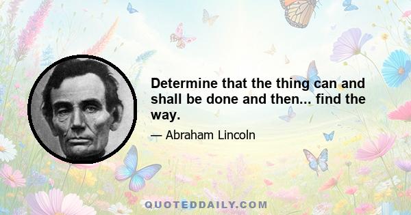 Determine that the thing can and shall be done and then... find the way.