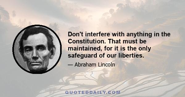 Don't interfere with anything in the Constitution. That must be maintained, for it is the only safeguard of our liberties.