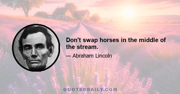 Don't swap horses in the middle of the stream.