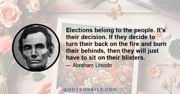 Elections belong to the people. It's their decision. If they decide to turn their back on the fire and burn their behinds, then they will just have to sit on their blisters.