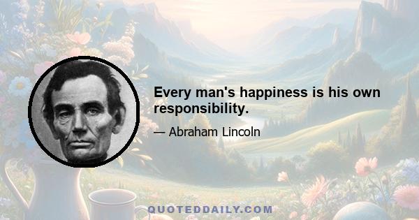 Every man's happiness is his own responsibility.