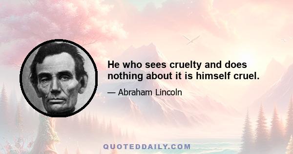 He who sees cruelty and does nothing about it is himself cruel.