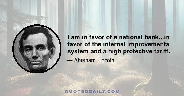 I am in favor of a national bank...in favor of the internal improvements system and a high protective tariff.