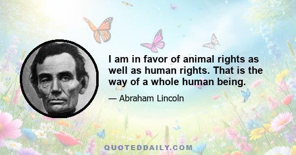 I am in favor of animal rights as well as human rights. That is the way of a whole human being.