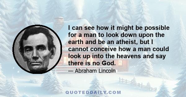 I can see how it might be possible for a man to look down upon the earth and be an atheist, but I cannot conceive how a man could look up into the heavens and say there is no God.