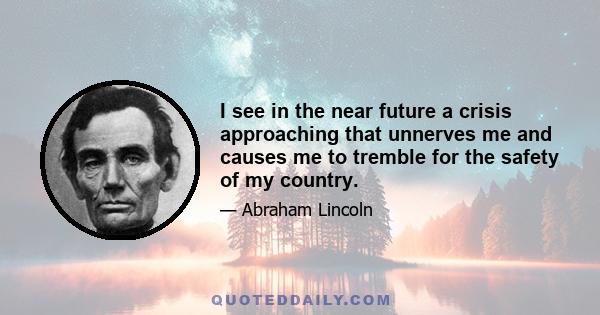 I see in the near future a crisis approaching that unnerves me and causes me to tremble for the safety of my country.