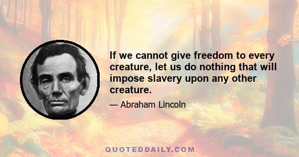 If we cannot give freedom to every creature, let us do nothing that will impose slavery upon any other creature.