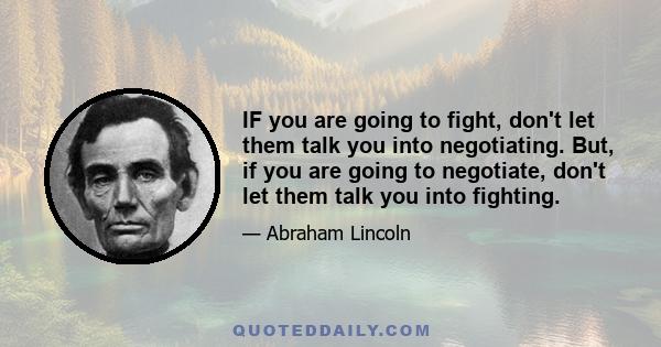 IF you are going to fight, don't let them talk you into negotiating. But, if you are going to negotiate, don't let them talk you into fighting.