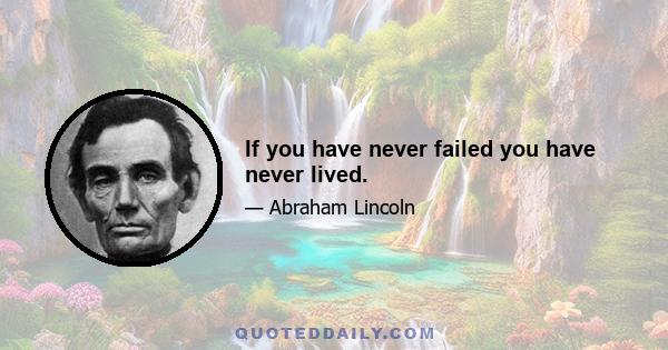 If you have never failed you have never lived.