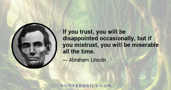 If you trust, you will be disappointed occasionally, but if you mistrust, you will be miserable all the time.