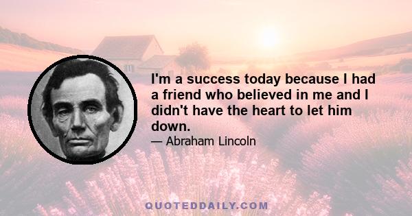 I'm a success today because I had a friend who believed in me and I didn't have the heart to let him down.