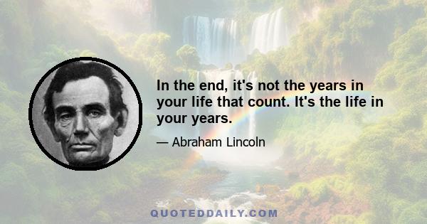 In the end, it's not the years in your life that count. It's the life in your years.