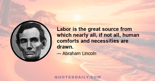 Labor is the great source from which nearly all, if not all, human comforts and necessities are drawn.