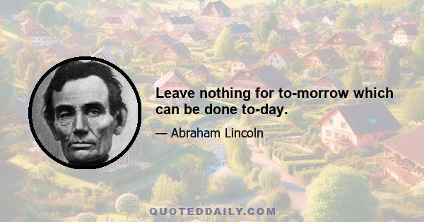 Leave nothing for to-morrow which can be done to-day.