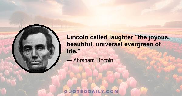 Lincoln called laughter the joyous, beautiful, universal evergreen of life.