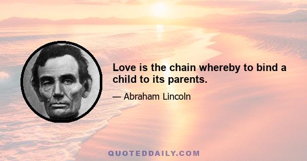 Love is the chain whereby to bind a child to its parents.