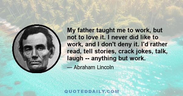 My father taught me to work, but not to love it. I never did like to work, and I don't deny it. I'd rather read, tell stories, crack jokes, talk, laugh -- anything but work.